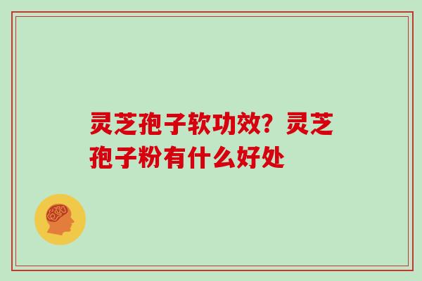 灵芝孢子软功效？灵芝孢子粉有什么好处
