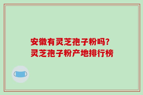 安徽有灵芝孢子粉吗？灵芝孢子粉产地排行榜