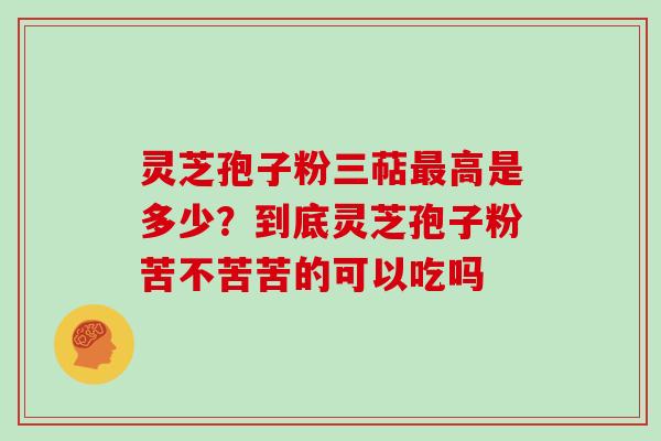 灵芝孢子粉三萜最高是多少?到底灵芝孢子粉苦不苦苦的可以吃吗