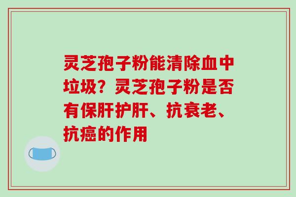 灵芝孢子粉能清除血中垃圾?灵芝孢子粉是否有保肝护肝、抗衰老、抗癌的作用
