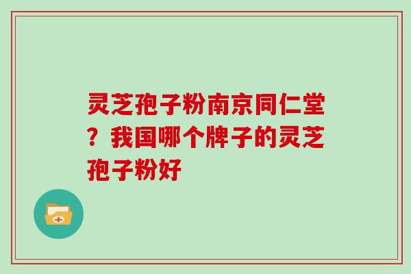 灵芝孢子粉南京同仁堂?我国哪个牌子的灵芝孢子粉好