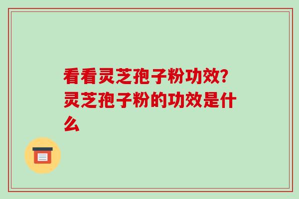看看灵芝孢子粉功效?灵芝孢子粉的功效是什么