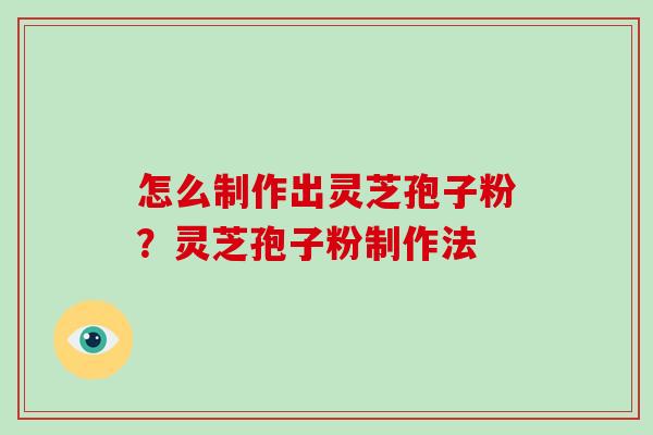 怎么制作出灵芝孢子粉?灵芝孢子粉制作法