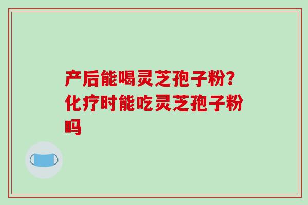 产后能喝灵芝孢子粉?化疗时能吃灵芝孢子粉吗