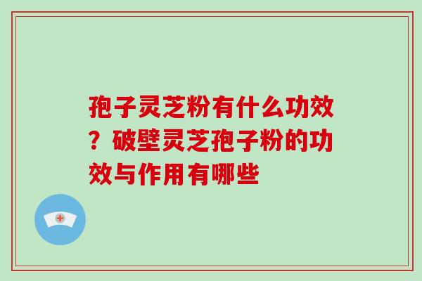 孢子灵芝粉有什么功效？破壁灵芝孢子粉的功效与作用有哪些