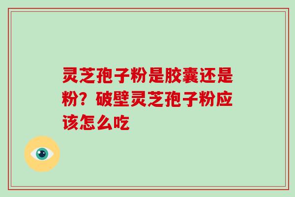 灵芝孢子粉是胶囊还是粉?破壁灵芝孢子粉应该怎么吃