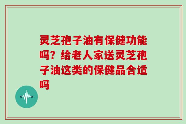 灵芝孢子油有保健功能吗?给老人家送灵芝孢子油这类的保健品合适吗