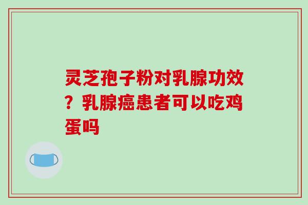 灵芝孢子粉对乳腺功效?乳腺癌患者可以吃鸡蛋吗