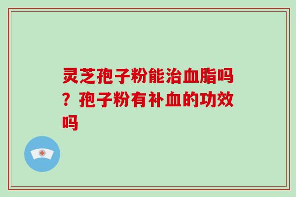 灵芝孢子粉能治血脂吗?孢子粉有补血的功效吗