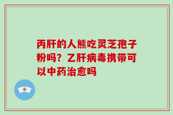 丙肝的人熊吃灵芝孢子粉吗？乙肝病毒携带可以中药治愈吗