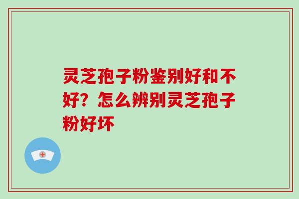 灵芝孢子粉鉴别好和不好?怎么辨别灵芝孢子粉好坏
