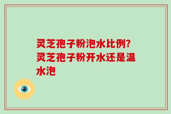 灵芝孢子粉泡水比例?灵芝孢子粉开水还是温水泡