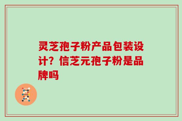 灵芝孢子粉产品包装设计?信芝元孢子粉是品牌吗