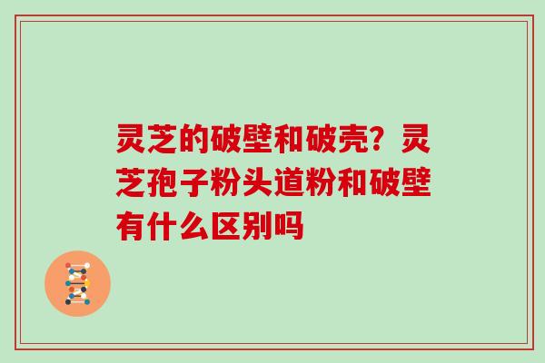 灵芝的破壁和破壳?灵芝孢子粉头道粉和破壁有什么区别吗