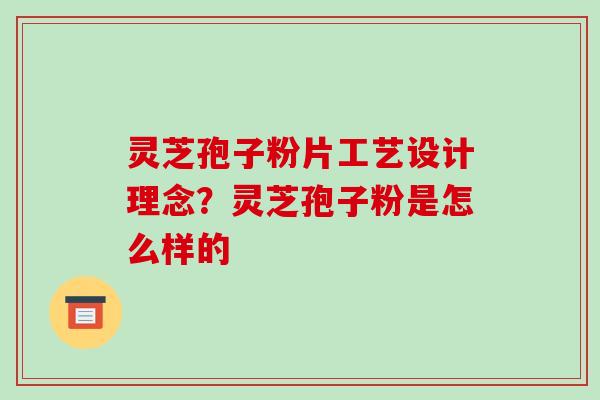 灵芝孢子粉片工艺设计理念?灵芝孢子粉是怎么样的
