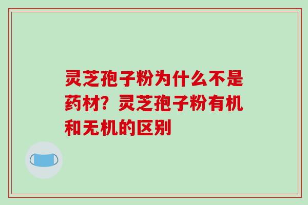 灵芝孢子粉为什么不是药材？灵芝孢子粉有机和无机的区别