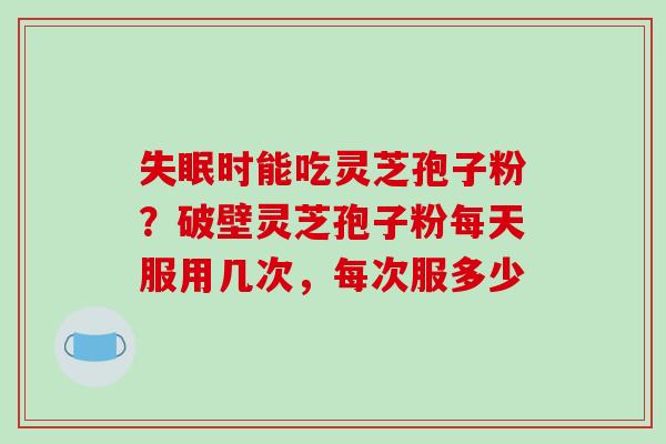 失眠时能吃灵芝孢子粉？破壁灵芝孢子粉每天服用几次，每次服多少