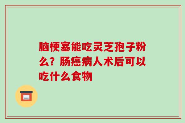 脑梗塞能吃灵芝孢子粉么?肠癌病人术后可以吃什么食物