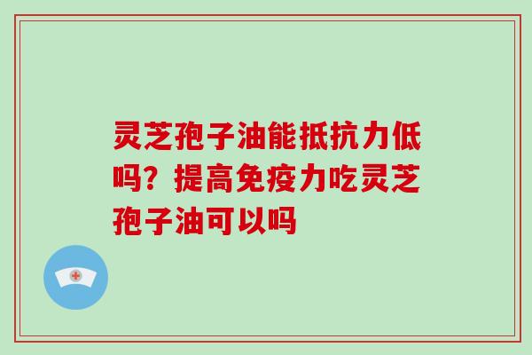 灵芝孢子油能抵抗力低吗？提高免疫力吃灵芝孢子油可以吗