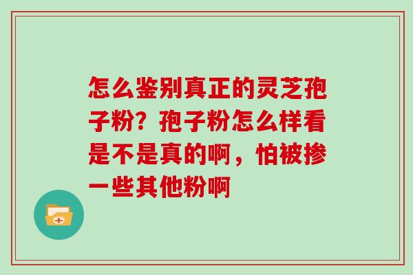 怎么鉴别真正的灵芝孢子粉？孢子粉怎么样看是不是真的啊，怕被掺一些其他粉啊