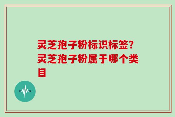 灵芝孢子粉标识标签?灵芝孢子粉属于哪个类目