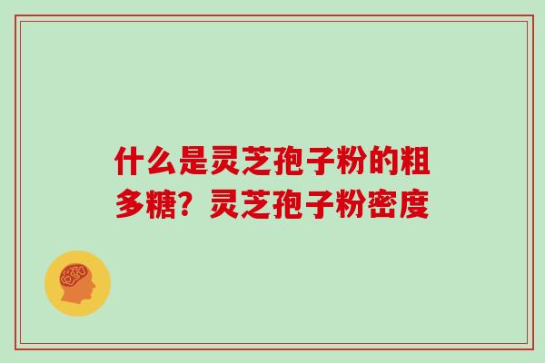 什么是灵芝孢子粉的粗多糖?灵芝孢子粉密度
