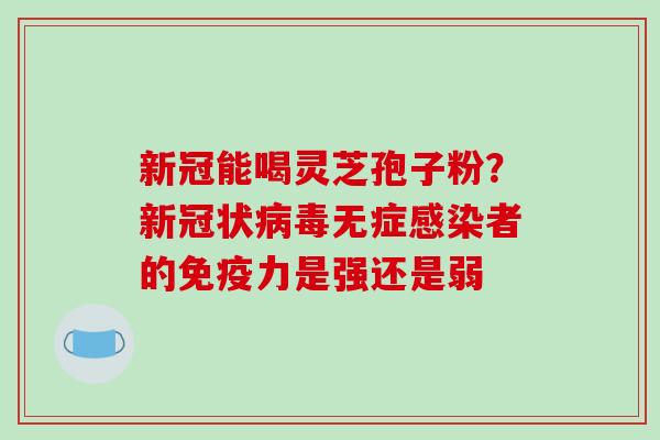 新冠能喝灵芝孢子粉？新冠状病毒无症感染者的免疫力是强还是弱