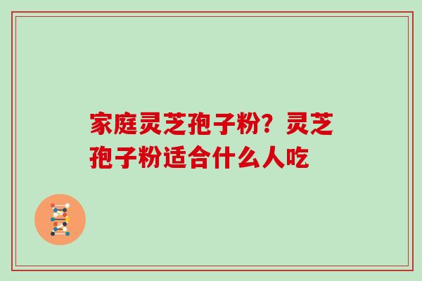 家庭灵芝孢子粉?灵芝孢子粉适合什么人吃