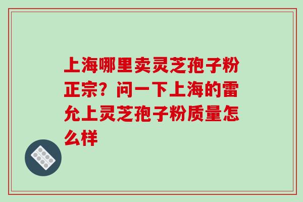上海哪里卖灵芝孢子粉正宗？问一下上海的雷允上灵芝孢子粉质量怎么样