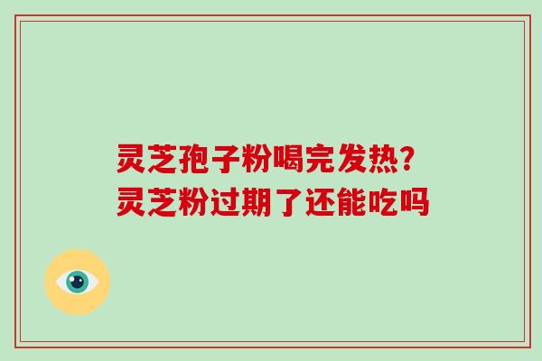 灵芝孢子粉喝完发热？灵芝粉过期了还能吃吗