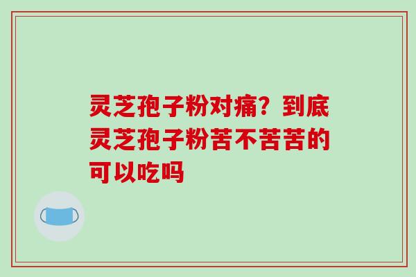 灵芝孢子粉对痛？到底灵芝孢子粉苦不苦苦的可以吃吗