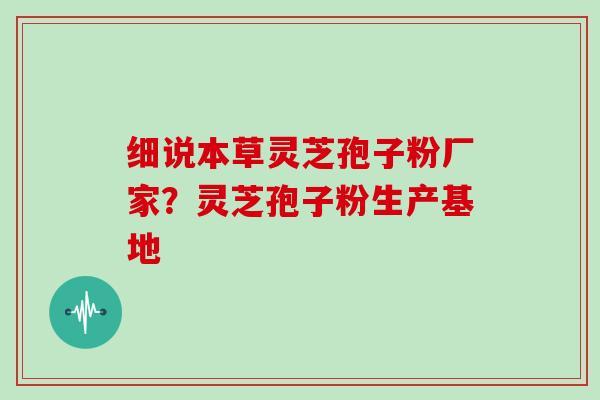 细说本草灵芝孢子粉厂家?灵芝孢子粉生产基地