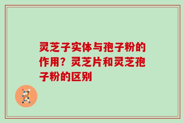 灵芝子实体与孢子粉的作用?灵芝片和灵芝孢子粉的区别