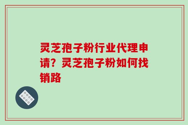 灵芝孢子粉行业代理申请？灵芝孢子粉如何找销路