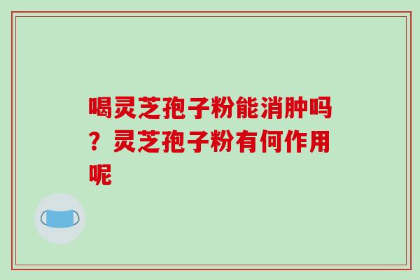 喝灵芝孢子粉能消肿吗?灵芝孢子粉有何作用呢