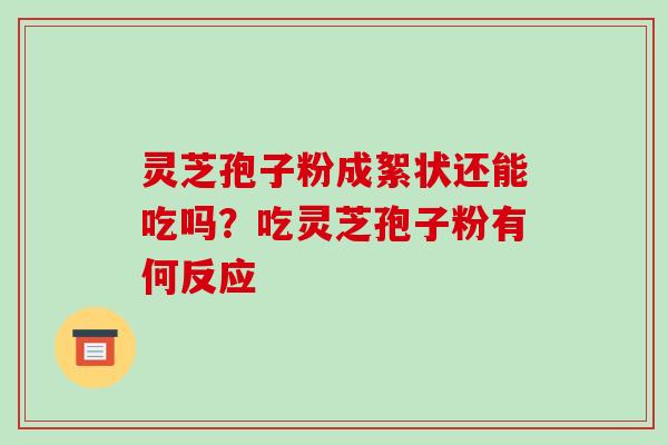 灵芝孢子粉成絮状还能吃吗?吃灵芝孢子粉有何反应
