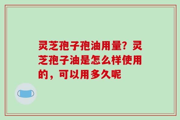灵芝孢子孢油用量？灵芝孢子油是怎么样使用的，可以用多久呢