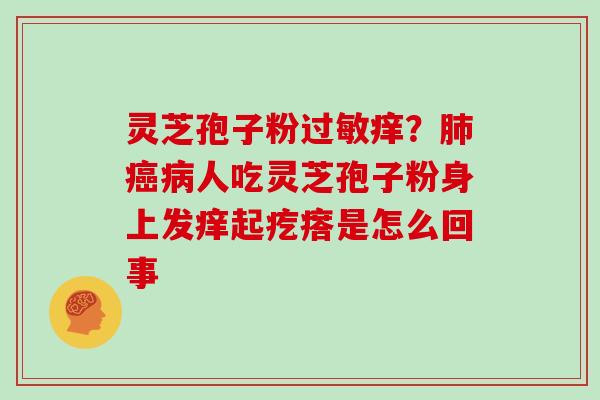 灵芝孢子粉过敏痒?肺癌病人吃灵芝孢子粉身上发痒起疙瘩是怎么回事