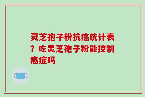灵芝孢子粉抗癌统计表?吃灵芝孢子粉能控制癌症吗