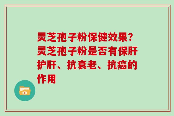 灵芝孢子粉保健效果？灵芝孢子粉是否有保肝护肝、抗衰老、抗癌的作用