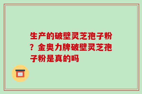 生产的破壁灵芝孢子粉?金奥力牌破壁灵芝孢子粉是真的吗