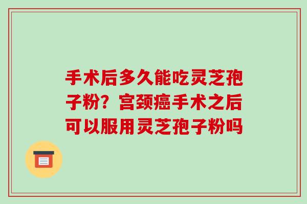 手术后多久能吃灵芝孢子粉?宫颈癌手术之后可以服用灵芝孢子粉吗