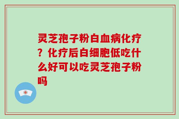 灵芝孢子粉白血病化疗?化疗后白细胞低吃什么好可以吃灵芝孢子粉吗