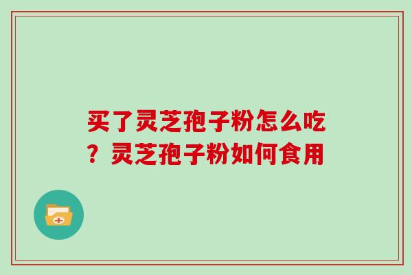 买了灵芝孢子粉怎么吃？灵芝孢子粉如何食用