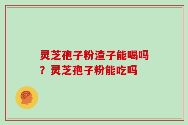 灵芝孢子粉渣子能喝吗?灵芝孢子粉能吃吗