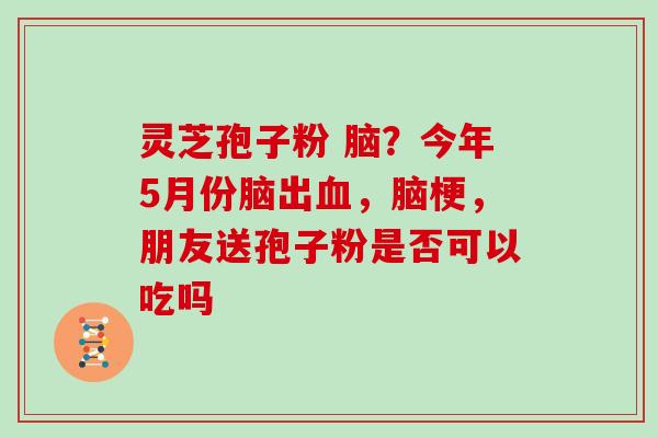 灵芝孢子粉 脑？今年5月份脑出血，脑梗，朋友送孢子粉是否可以吃吗