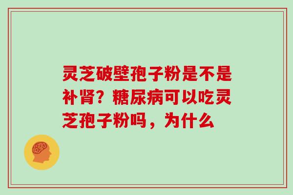 灵芝破壁孢子粉是不是补肾?糖尿病可以吃灵芝孢子粉吗,为什么