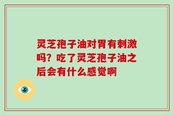 灵芝孢子油对胃有刺激吗?吃了灵芝孢子油之后会有什么感觉啊