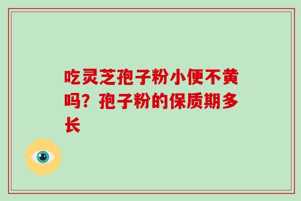 吃灵芝孢子粉小便不黄吗?孢子粉的保质期多长
