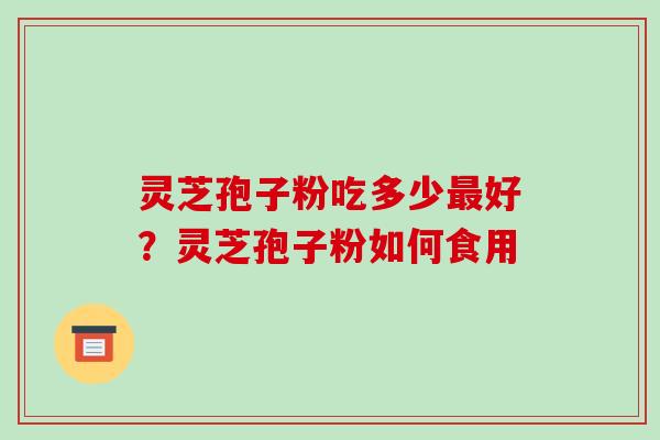 灵芝孢子粉吃多少最好?灵芝孢子粉如何食用